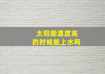 太阳能温度高的时候能上水吗