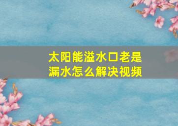 太阳能溢水口老是漏水怎么解决视频