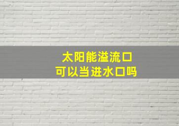 太阳能溢流口可以当进水口吗