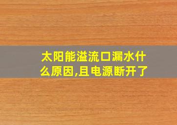 太阳能溢流口漏水什么原因,且电源断开了