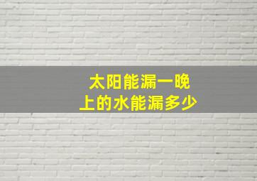 太阳能漏一晚上的水能漏多少