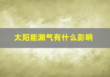 太阳能漏气有什么影响