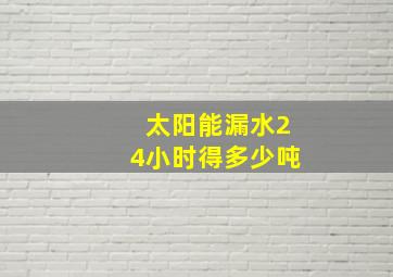 太阳能漏水24小时得多少吨