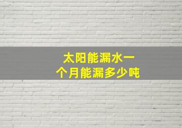 太阳能漏水一个月能漏多少吨