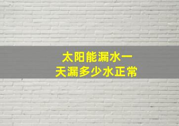 太阳能漏水一天漏多少水正常