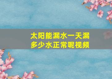 太阳能漏水一天漏多少水正常呢视频