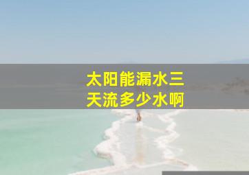 太阳能漏水三天流多少水啊