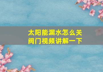 太阳能漏水怎么关阀门视频讲解一下