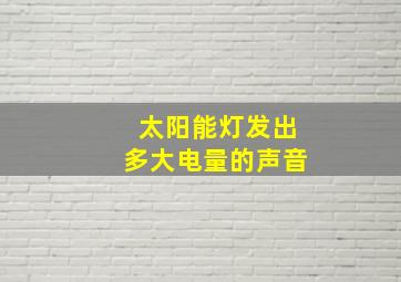 太阳能灯发出多大电量的声音