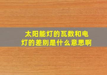 太阳能灯的瓦数和电灯的差别是什么意思啊