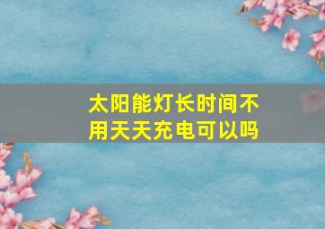 太阳能灯长时间不用天天充电可以吗