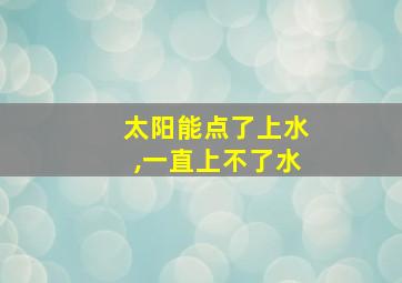 太阳能点了上水,一直上不了水