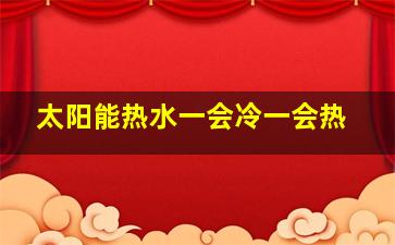 太阳能热水一会冷一会热