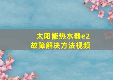 太阳能热水器e2故障解决方法视频