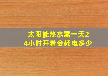 太阳能热水器一天24小时开着会耗电多少