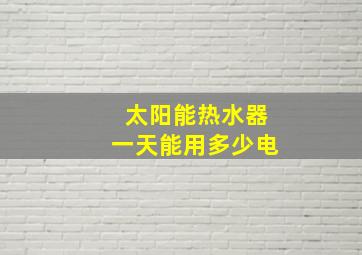 太阳能热水器一天能用多少电