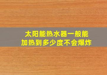 太阳能热水器一般能加热到多少度不会爆炸