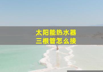 太阳能热水器三根管怎么接