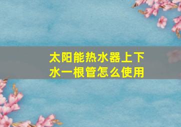 太阳能热水器上下水一根管怎么使用