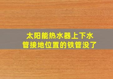 太阳能热水器上下水管接地位置的铁管没了