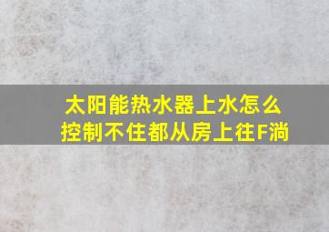 太阳能热水器上水怎么控制不住都从房上往F淌