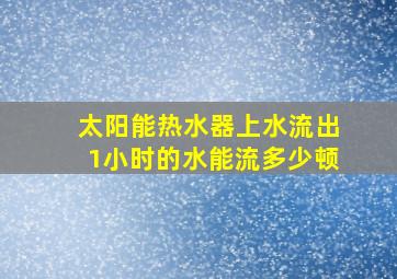 太阳能热水器上水流出1小时的水能流多少顿