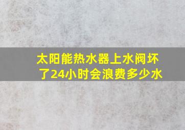 太阳能热水器上水阀坏了24小时会浪费多少水