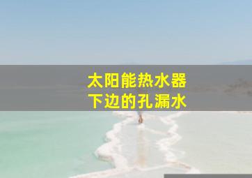 太阳能热水器下边的孔漏水