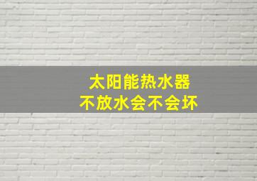 太阳能热水器不放水会不会坏