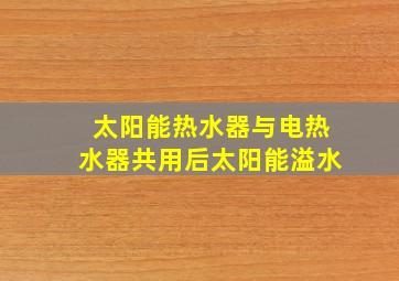 太阳能热水器与电热水器共用后太阳能溢水