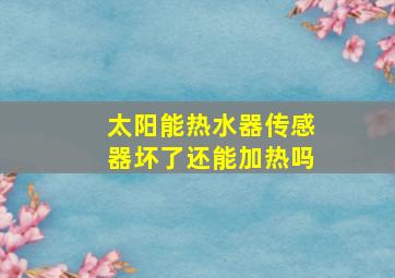 太阳能热水器传感器坏了还能加热吗