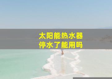 太阳能热水器停水了能用吗