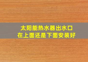 太阳能热水器出水口在上面还是下面安装好