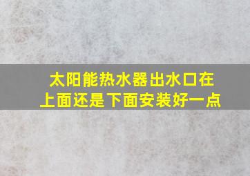 太阳能热水器出水口在上面还是下面安装好一点