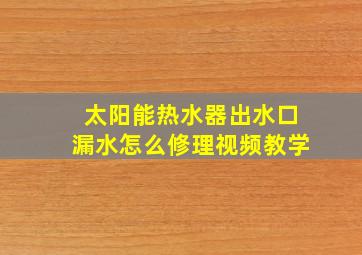 太阳能热水器出水口漏水怎么修理视频教学