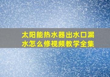 太阳能热水器出水口漏水怎么修视频教学全集