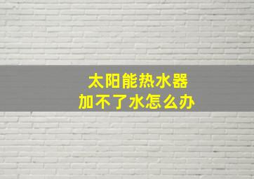 太阳能热水器加不了水怎么办