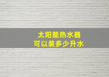 太阳能热水器可以装多少升水