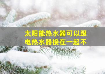 太阳能热水器可以跟电热水器接在一起不