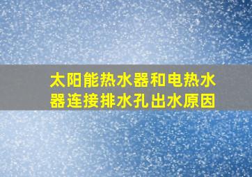 太阳能热水器和电热水器连接排水孔出水原因