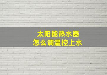 太阳能热水器怎么调温控上水