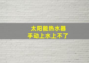 太阳能热水器手动上水上不了