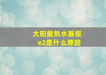 太阳能热水器报e2是什么原因