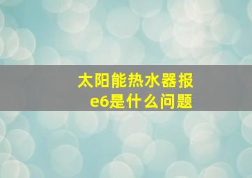 太阳能热水器报e6是什么问题