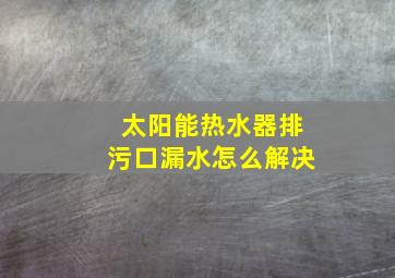 太阳能热水器排污口漏水怎么解决