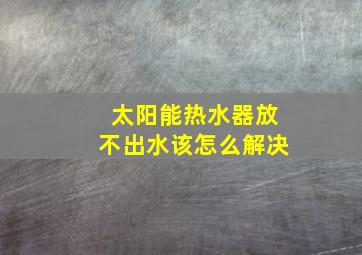 太阳能热水器放不出水该怎么解决