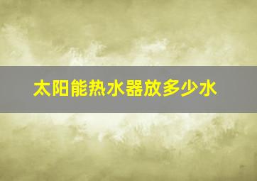 太阳能热水器放多少水