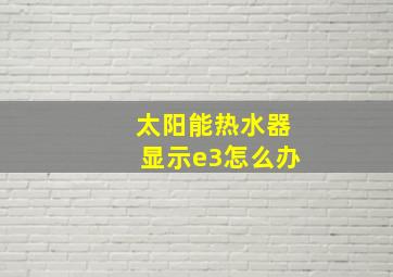 太阳能热水器显示e3怎么办