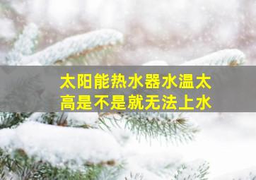 太阳能热水器水温太高是不是就无法上水