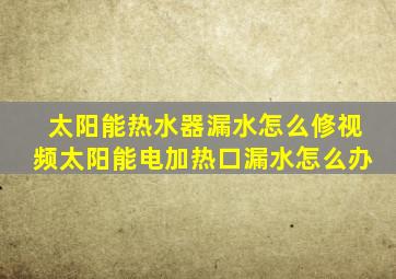 太阳能热水器漏水怎么修视频太阳能电加热口漏水怎么办